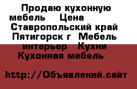 Продаю кухонную мебель. › Цена ­ 13 000 - Ставропольский край, Пятигорск г. Мебель, интерьер » Кухни. Кухонная мебель   